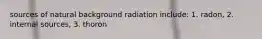 sources of natural background radiation include: 1. radon, 2. internal sources, 3. thoron