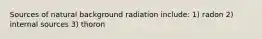 Sources of natural background radiation include: 1) radon 2) internal sources 3) thoron