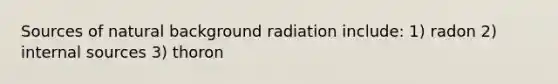 Sources of natural background radiation include: 1) radon 2) internal sources 3) thoron