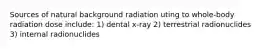 Sources of natural background radiation uting to whole-body radiation dose include: 1) dental x-ray 2) terrestrial radionuclides 3) internal radionuclides