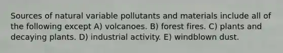 Sources of natural variable pollutants and materials include all of the following except A) volcanoes. B) forest fires. C) plants and decaying plants. D) industrial activity. E) windblown dust.