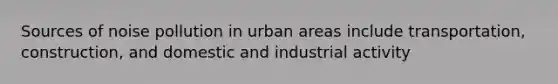 Sources of noise pollution in urban areas include transportation, construction, and domestic and industrial activity