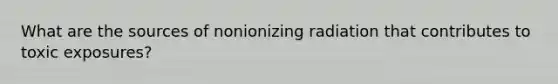 What are the sources of nonionizing radiation that contributes to toxic exposures?