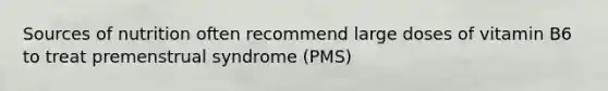 Sources of nutrition often recommend large doses of vitamin B6 to treat premenstrual syndrome (PMS)