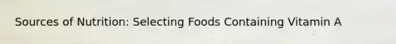 Sources of Nutrition: Selecting Foods Containing Vitamin A