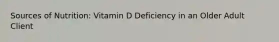 Sources of Nutrition: Vitamin D Deficiency in an Older Adult Client