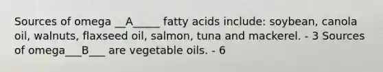 Sources of omega __A_____ fatty acids include: soybean, canola oil, walnuts, flaxseed oil, salmon, tuna and mackerel. - 3 Sources of omega___B___ are vegetable oils. - 6