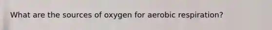 What are the sources of oxygen for <a href='https://www.questionai.com/knowledge/kyxGdbadrV-aerobic-respiration' class='anchor-knowledge'>aerobic respiration</a>?