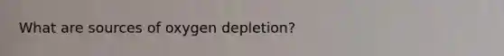 What are sources of oxygen depletion?