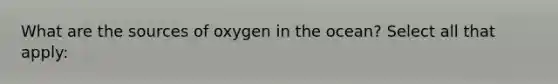 What are the sources of oxygen in the ocean? Select all that apply: