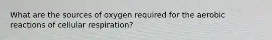 What are the sources of oxygen required for the aerobic reactions of cellular respiration?