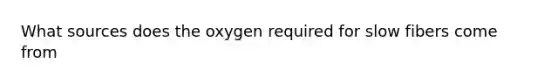 What sources does the oxygen required for slow fibers come from