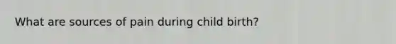 What are sources of pain during child birth?