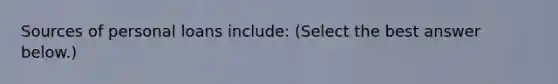 Sources of personal loans​ include: ​(Select the best answer​ below.)