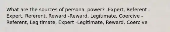 What are the sources of personal power? -Expert, Referent -Expert, Referent, Reward -Reward, Legitimate, Coercive -Referent, Legitimate, Expert -Legitimate, Reward, Coercive