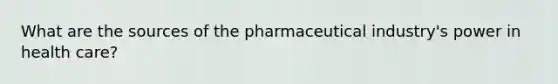 What are the sources of the pharmaceutical industry's power in health care?