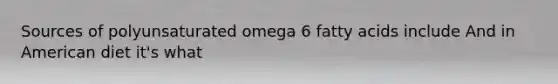 Sources of polyunsaturated omega 6 fatty acids include And in American diet it's what