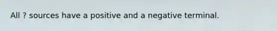 All ? sources have a positive and a negative terminal.