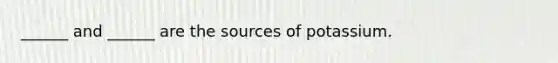 ______ and ______ are the sources of potassium.