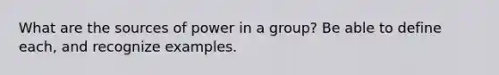 What are the sources of power in a group? Be able to define each, and recognize examples.