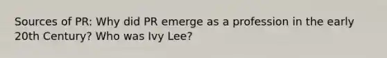 Sources of PR: Why did PR emerge as a profession in the early 20th Century? Who was Ivy Lee?