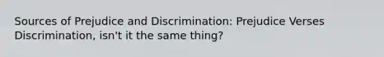 Sources of Prejudice and Discrimination: Prejudice Verses Discrimination, isn't it the same thing?