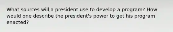 What sources will a president use to develop a program? How would one describe the president's power to get his program enacted?