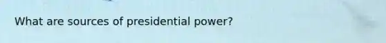 What are sources of presidential power?