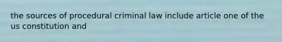 the sources of procedural criminal law include article one of the us constitution and