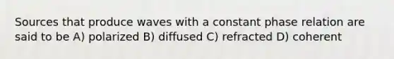 Sources that produce waves with a constant phase relation are said to be A) polarized B) diffused C) refracted D) coherent