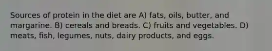 Sources of protein in the diet are A) fats, oils, butter, and margarine. B) cereals and breads. C) fruits and vegetables. D) meats, fish, legumes, nuts, dairy products, and eggs.