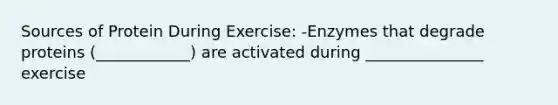 Sources of Protein During Exercise: -Enzymes that degrade proteins (____________) are activated during _______________ exercise