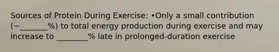 Sources of Protein During Exercise: •Only a small contribution (~_______%) to total energy production during exercise and may increase to ________% late in prolonged-duration exercise