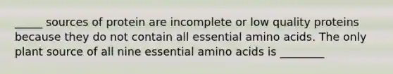 _____ sources of protein are incomplete or low quality proteins because they do not contain all essential amino acids. The only plant source of all nine essential amino acids is ________