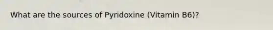 What are the sources of Pyridoxine (Vitamin B6)?