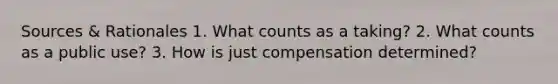 Sources & Rationales 1. What counts as a taking? 2. What counts as a public use? 3. How is just compensation determined?