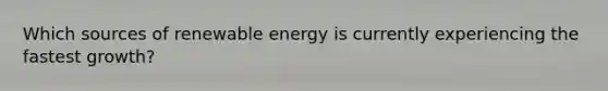 Which sources of renewable energy is currently experiencing the fastest growth?