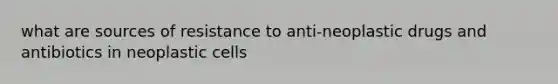 what are sources of resistance to anti-neoplastic drugs and antibiotics in neoplastic cells