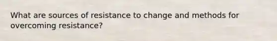 What are sources of resistance to change and methods for overcoming resistance?