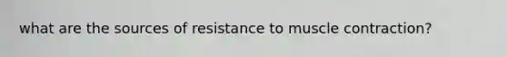 what are the sources of resistance to <a href='https://www.questionai.com/knowledge/k0LBwLeEer-muscle-contraction' class='anchor-knowledge'>muscle contraction</a>?