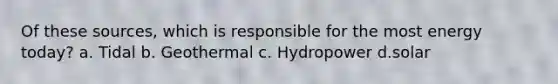 Of these sources, which is responsible for the most energy today? a. Tidal b. Geothermal c. Hydropower d.solar