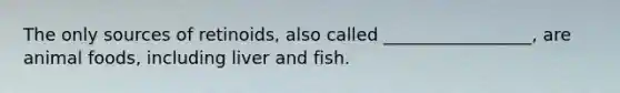 The only sources of retinoids, also called _________________, are animal foods, including liver and fish.