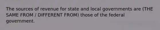 The sources of revenue for state and local governments are (THE SAME FROM / DIFFERENT FROM) those of the federal government.