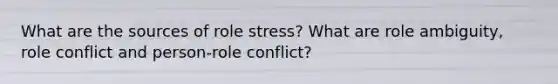 What are the sources of role stress? What are role ambiguity, role conflict and person-role conflict?