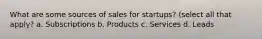 What are some sources of sales for startups? (select all that apply? a. Subscriptions b. Products c. Services d. Leads