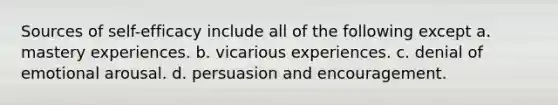 Sources of self-efficacy include all of the following except a. mastery experiences. b. vicarious experiences. c. denial of emotional arousal. d. persuasion and encouragement.