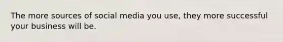 The more sources of social media you use, they more successful your business will be.