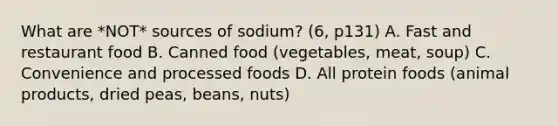 What are *NOT* sources of sodium? (6, p131) A. Fast and restaurant food B. Canned food (vegetables, meat, soup) C. Convenience and processed foods D. All protein foods (animal products, dried peas, beans, nuts)