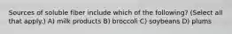 Sources of soluble fiber include which of the following? (Select all that apply.) A) milk products B) broccoli C) soybeans D) plums