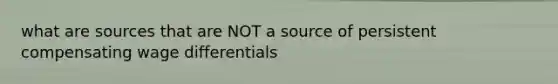 what are sources that are NOT a source of persistent compensating wage differentials